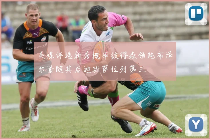 美媒评选新秀概率彼得森领跑布泽尔紧随其后迪班萨位列第三