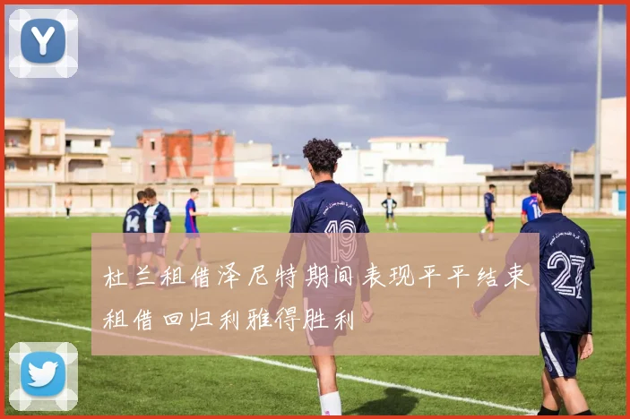 杜兰租借泽尼特期间表现平平结束租借回归利雅得胜利