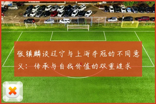 张镇麟谈辽宁与上海夺冠的不同意义：传承与自我价值的双重追求