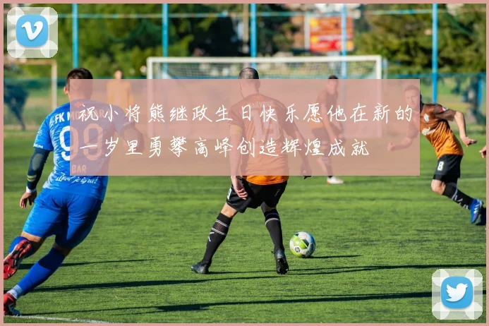 祝小将熊继政生日快乐愿他在新的一岁里勇攀高峰创造辉煌成就