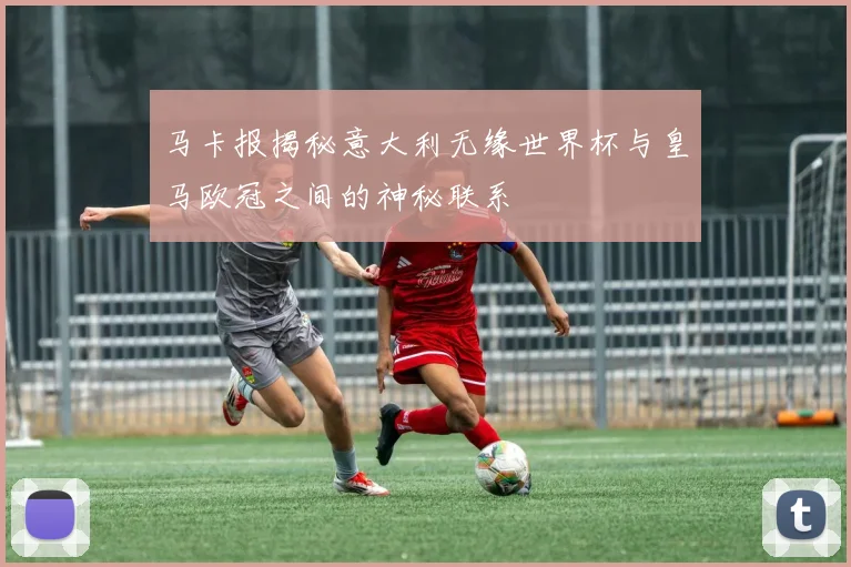 马卡报揭秘意大利无缘世界杯与皇马欧冠之间的神秘联系