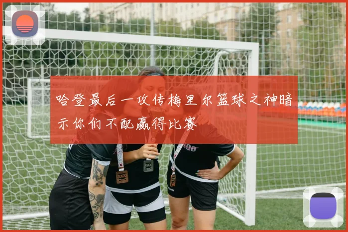 哈登最后一攻传梅里尔篮球之神暗示你们不配赢得比赛