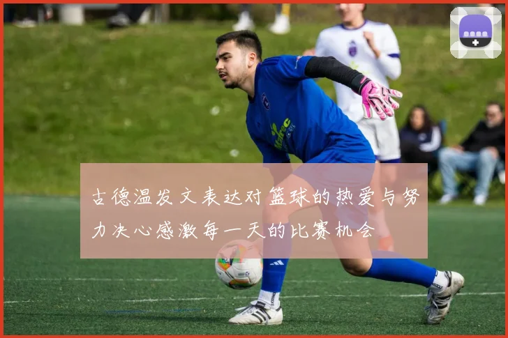 古德温发文表达对篮球的热爱与努力决心感激每一天的比赛机会