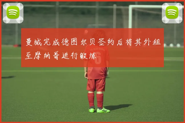 曼城完成德图尔贝签约后将其外租至摩纳哥进行锻炼