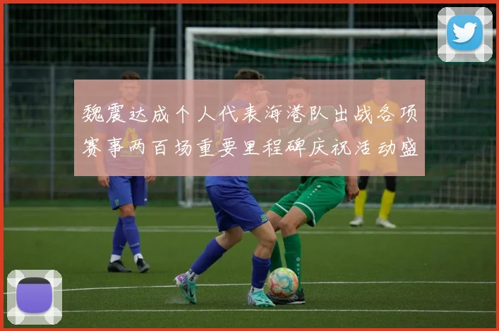 魏震达成个人代表海港队出战各项赛事两百场重要里程碑庆祝活动盛况回顾