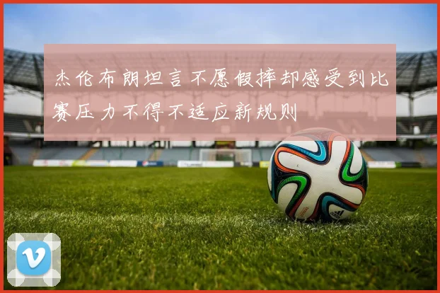 杰伦布朗坦言不愿假摔却感受到比赛压力不得不适应新规则