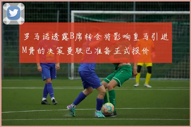 罗马诺透露B席转会将影响皇马引进M费的决策曼联已准备正式报价