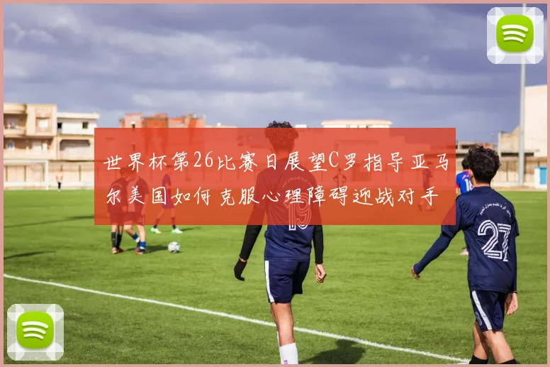 世界杯第26比赛日展望C罗指导亚马尔美国如何克服心理障碍迎战对手