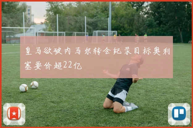 皇马欲破内马尔转会纪录目标奥利塞要价超22亿