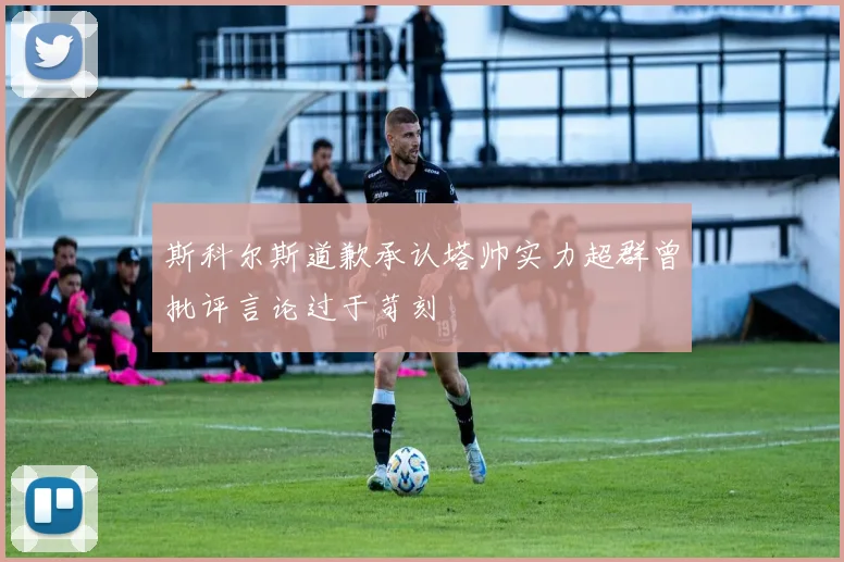 斯科尔斯道歉承认塔帅实力超群曾批评言论过于苛刻