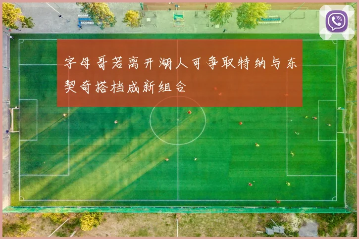 字母哥若离开湖人可争取特纳与东契奇搭档成新组合