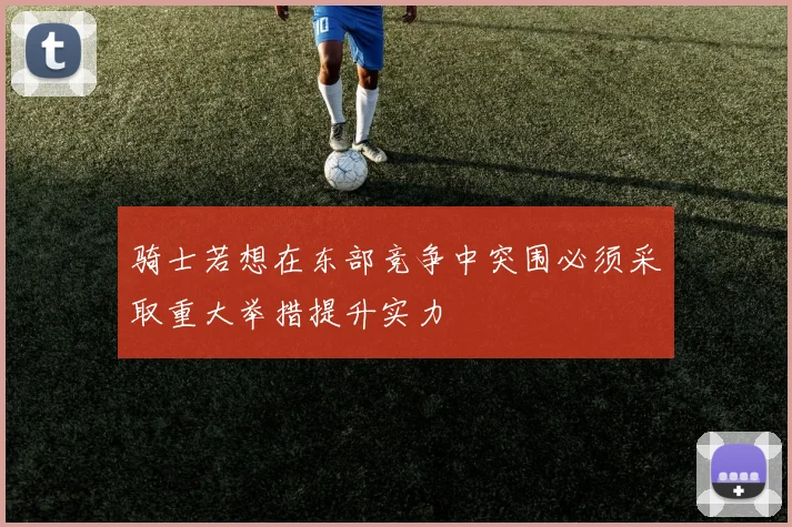 骑士若想在东部竞争中突围必须采取重大举措提升实力