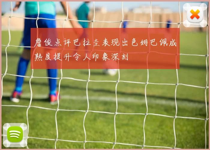 詹俊点评巴拉圭表现出色姆巴佩成熟度提升令人印象深刻
