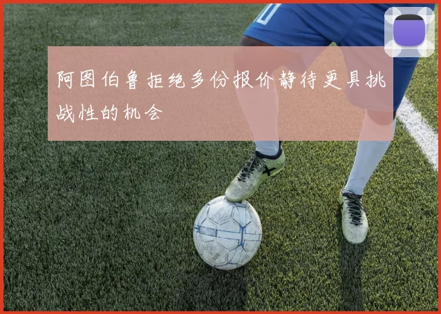阿图伯鲁拒绝多份报价静待更具挑战性的机会