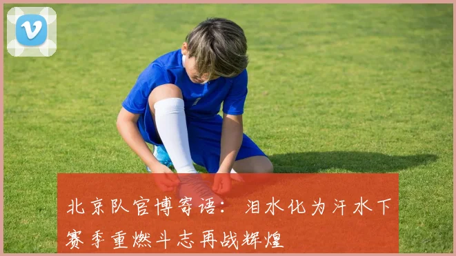 北京队官博寄语：泪水化为汗水下赛季重燃斗志再战辉煌
