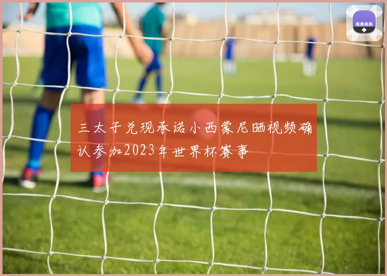 三太子兑现承诺小西蒙尼晒视频确认参加2023年世界杯赛事