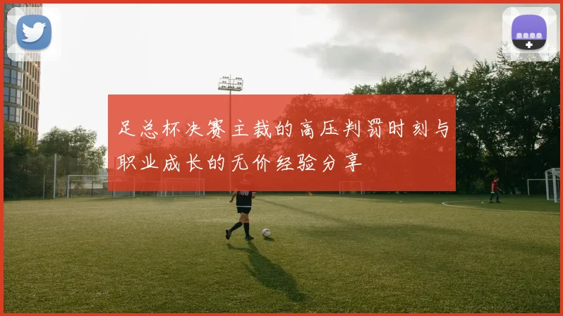 足总杯决赛主裁的高压判罚时刻与职业成长的无价经验分享