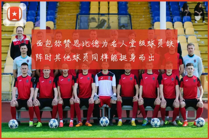 面包称赞恩比德为名人堂级球员缺阵时其他球员同样能挺身而出
