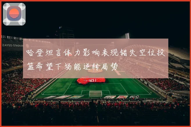 哈登坦言体力影响表现错失空位投篮希望下场能逆转局势
