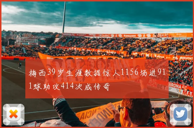 梅西39岁生涯数据惊人1156场进911球助攻414次成传奇