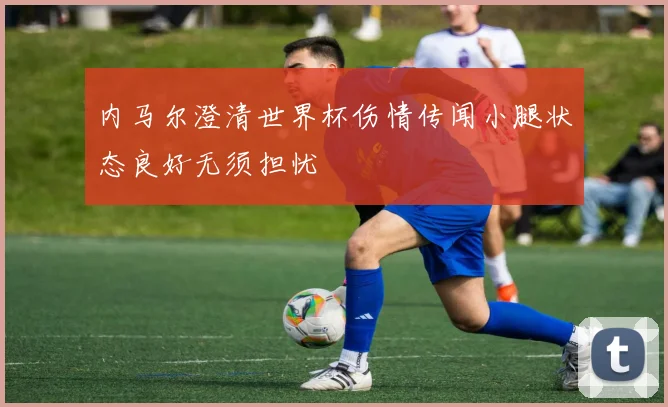 内马尔澄清世界杯伤情传闻小腿状态良好无须担忧