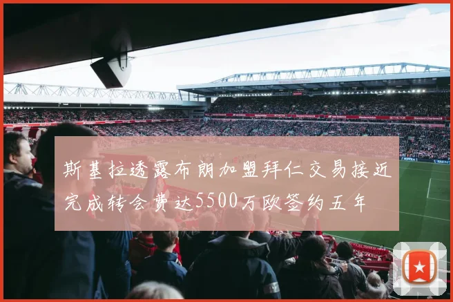 斯基拉透露布朗加盟拜仁交易接近完成转会费达5500万欧签约五年