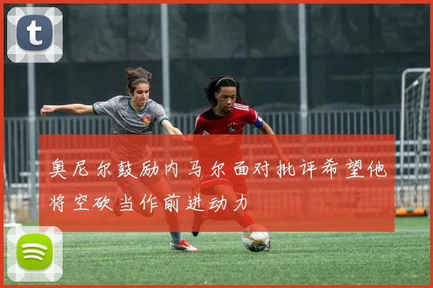 奥尼尔鼓励内马尔面对批评希望他将空砍当作前进动力
