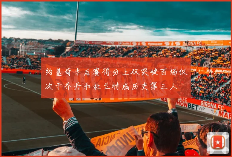 约基奇季后赛得分上双突破百场仅次于乔丹和杜兰特成历史第三人