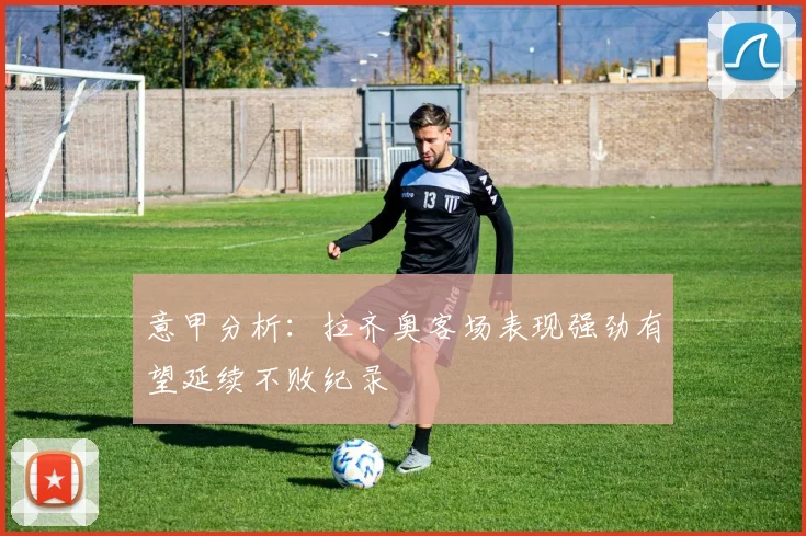 意甲分析：拉齐奥客场表现强劲有望延续不败纪录