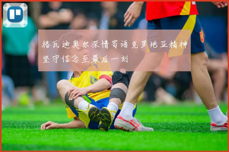 格瓦迪奥尔深情寄语克罗地亚精神坚守信念至最后一刻