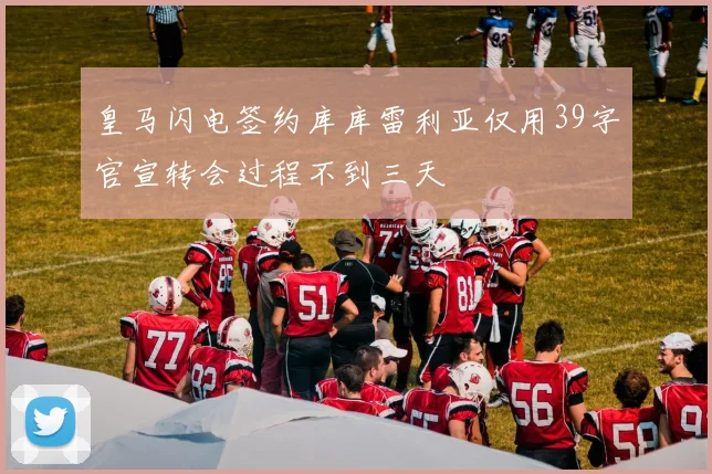 皇马闪电签约库库雷利亚仅用39字官宣转会过程不到三天