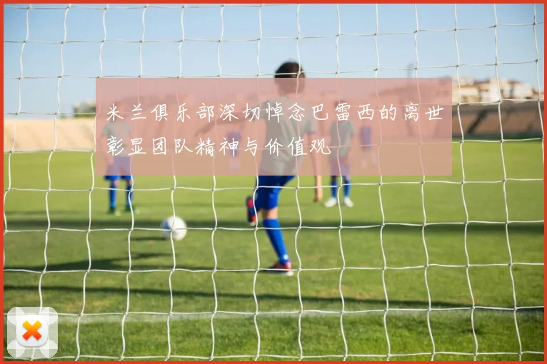 米兰俱乐部深切悼念巴雷西的离世彰显团队精神与价值观
