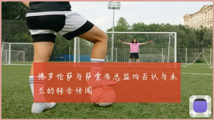 佛罗伦萨与萨索洛总监均否认与米兰的转会传闻