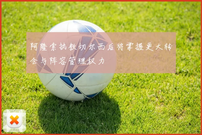 阿隆索执教切尔西后将掌握更大转会与阵容管理权力