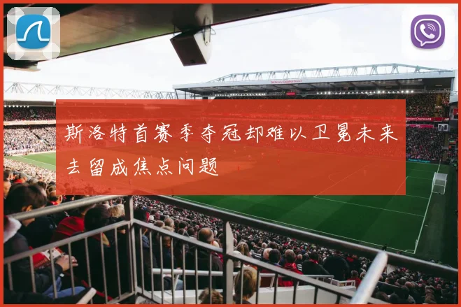 斯洛特首赛季夺冠却难以卫冕未来去留成焦点问题