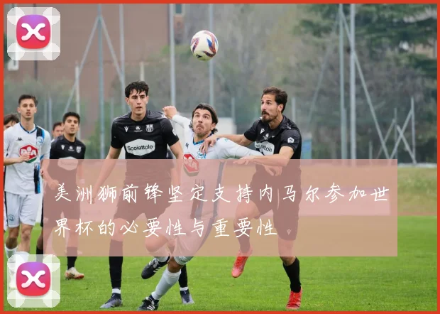 美洲狮前锋坚定支持内马尔参加世界杯的必要性与重要性